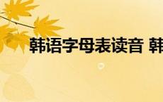 韩语字母表读音 韩语字母表背诵技巧 