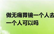 做无痛胃镜一个人去医生会做吗 做无痛胃镜一个人可以吗 