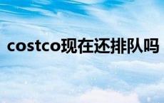 costco现在还排队吗 Costco再现排队长龙 