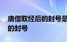 唐僧取经后的封号是什么怎么读 唐僧取经后的封号 