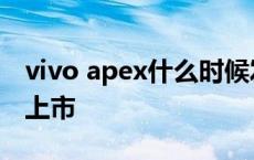 vivo apex什么时候发售 vivoapex什么时候上市 