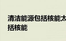 清洁能源包括核能太阳能地热能 清洁能源包括核能 