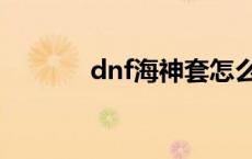 dnf海神套怎么做 dnf海神套 