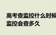 高考查监控什么时候开始什么时候结束 高考监控会查多久 