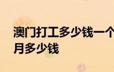 澳门打工多少钱一个月多少钱 澳门打工一个月多少钱 