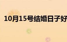 10月15号结婚日子好不好 婚期定在元宵后 