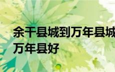 余干县城到万年县城多少公里 余干县好还是万年县好 