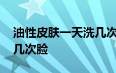 油性皮肤一天洗几次脸最好 油性皮肤一天洗几次脸 