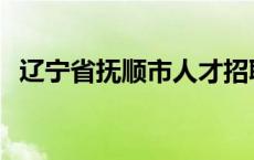 辽宁省抚顺市人才招聘网 抚顺人事信息网 