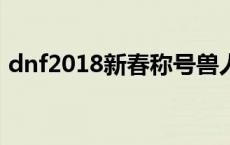 dnf2018新春称号兽人守护神 dnf兽人称号 