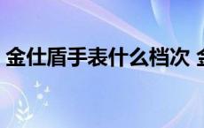 金仕盾手表什么档次 金仕盾手表全国排第几 