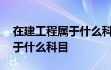 在建工程属于什么科目增加记哪 在建工程属于什么科目 