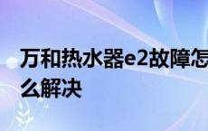 万和热水器e2故障怎么解决 热水器e2故障怎么解决 