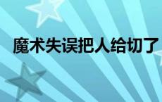 魔术失误把人给切了 魔术表演失误切人头 