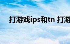 打游戏ips和tn 打游戏tn屏好还是ips好 