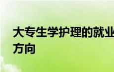 大专生学护理的就业方向 大专护理专业就业方向 