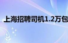 上海招聘司机1.2万包住 上海招聘带车司机 