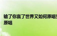 输了你赢了世界又如何原唱究竟是谁 输了你赢了世界又如何原唱 