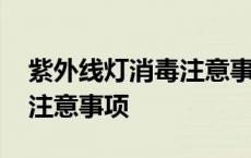 紫外线灯消毒注意事项有哪些 紫外线灯消毒注意事项 