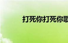 打死你打死你歌词 打死你歌词 