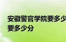 安徽警官学院要多少分才能上 安徽警官学院要多少分 