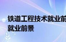 铁道工程技术就业前景和方向 铁道工程技术就业前景 