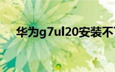 华为g7ul20安装不了微信 华为g7ul20 