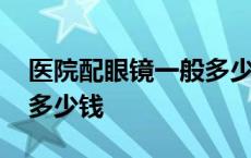 医院配眼镜一般多少钱广州 医院配眼镜一般多少钱 