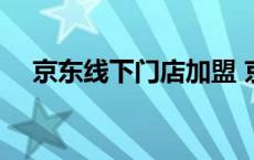 京东线下门店加盟 京东线下实体店加盟 