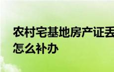 农村宅基地房产证丢失怎么补办 房产证丢失怎么补办 