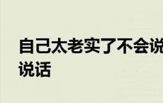 自己太老实了不会说话了 自己太老实了不会说话 