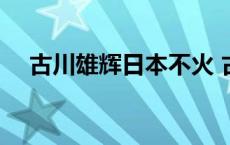 古川雄辉日本不火 古川雄辉在日本红吗 