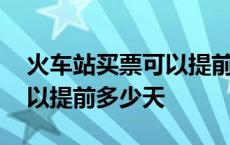 火车站买票可以提前多少天买 火车站买票可以提前多少天 