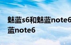 魅蓝s6和魅蓝note6哪个值得买 魅蓝s6和魅蓝note6 