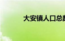 大安镇人口总数2022 大安镇 