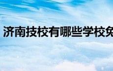 济南技校有哪些学校免学费 济南技校有哪些 