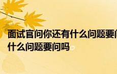 面试官问你还有什么问题要问吗是什么意思 面试官问你还有什么问题要问吗 