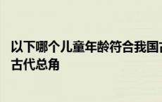 以下哪个儿童年龄符合我国古代总角 哪个儿童年龄符合我国古代总角 