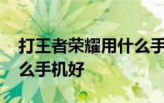 打王者荣耀用什么手机好用 打王者荣耀用什么手机好 