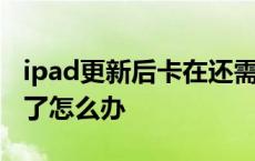 ipad更新后卡在还需几步 ipad更新系统卡住了怎么办 