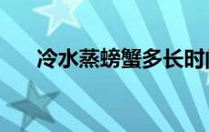 冷水蒸螃蟹多长时间 蒸螃蟹多长时间 