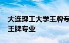 大连理工大学王牌专业有哪些 大连理工大学王牌专业 