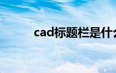 cad标题栏是什么 标题栏是什么 