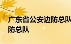 广东省公安边防总队第七支队 广东省公安边防总队 