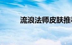 流浪法师皮肤推荐 流浪法师皮肤 