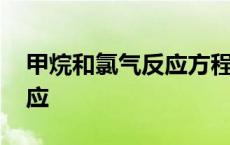 甲烷和氯气反应方程式及现象 甲烷和氯气反应 