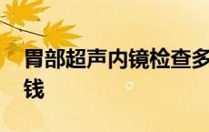 胃部超声内镜检查多少钱 超声内镜检查多少钱 