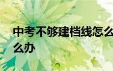 中考不够建档线怎么办呢 中考不够建档线怎么办 