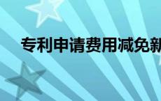 专利申请费用减免新政策 专利申请费用 