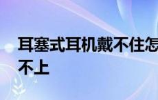 耳塞式耳机戴不住怎么办 耳塞式耳机怎么戴不上 